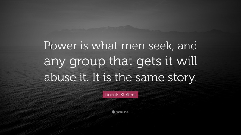 Lincoln Steffens Quote: “Power is what men seek, and any group that gets it will abuse it. It is the same story.”