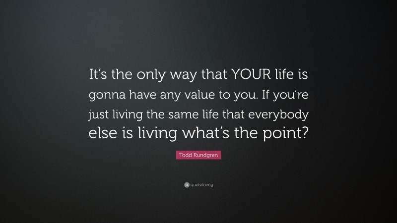 Todd Rundgren Quote: “It’s the only way that YOUR life is gonna have any value to you. If you’re just living the same life that everybody else is living what’s the point?”
