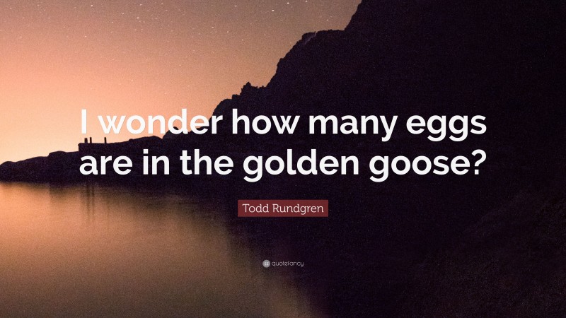 Todd Rundgren Quote: “I wonder how many eggs are in the golden goose?”