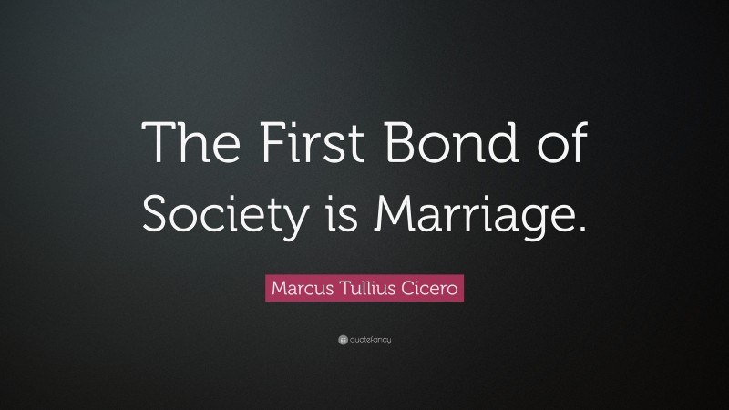 Marcus Tullius Cicero Quote: “The First Bond of Society is Marriage.”