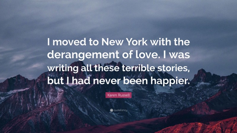Karen Russell Quote: “I moved to New York with the derangement of love. I was writing all these terrible stories, but I had never been happier.”