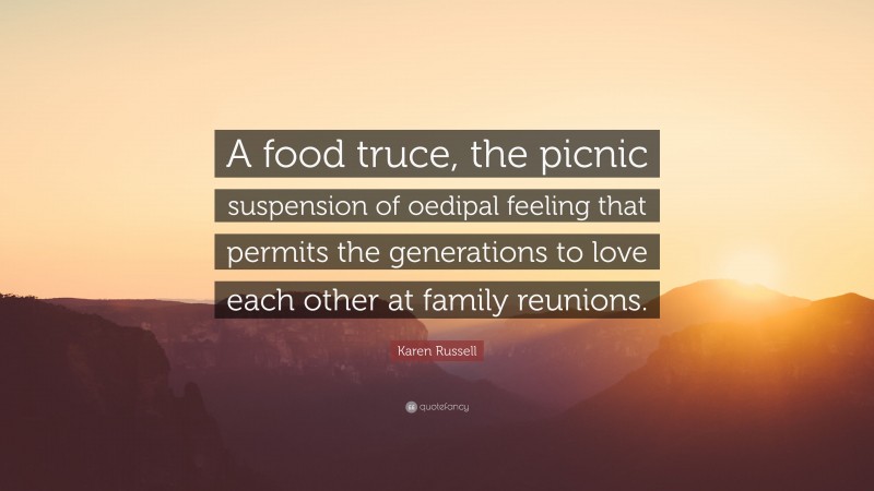 Karen Russell Quote: “A food truce, the picnic suspension of oedipal feeling that permits the generations to love each other at family reunions.”