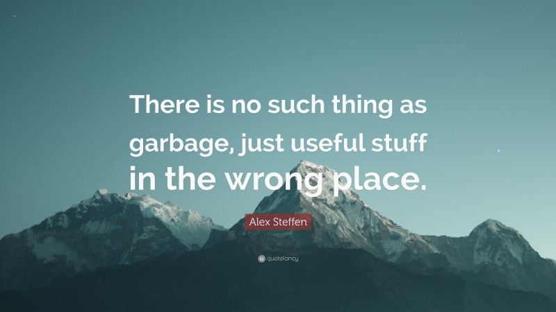 Alex Steffen Quote: “There is no such thing as garbage, just useful stuff in the wrong place.”