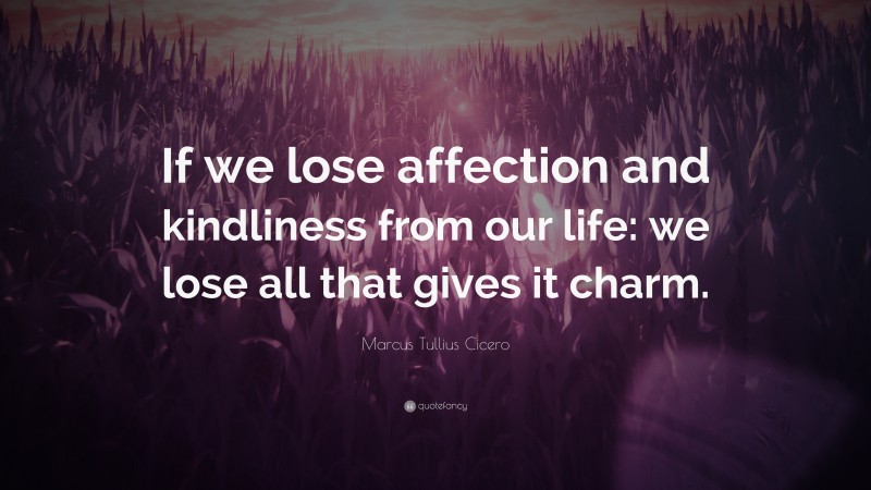 Marcus Tullius Cicero Quote: “If we lose affection and kindliness from our life: we lose all that gives it charm.”