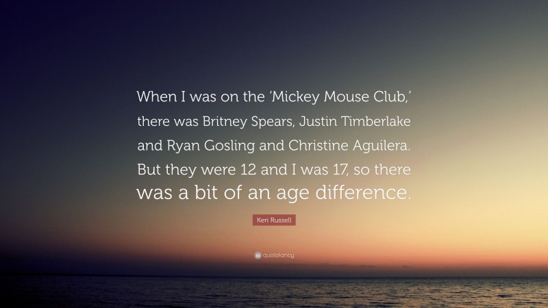 Keri Russell Quote: “When I was on the ‘Mickey Mouse Club,’ there was Britney Spears, Justin Timberlake and Ryan Gosling and Christine Aguilera. But they were 12 and I was 17, so there was a bit of an age difference.”