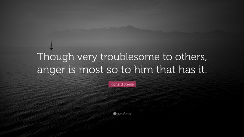Richard Steele Quote: “Though very troublesome to others, anger is most so to him that has it.”