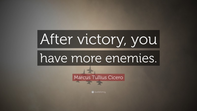 Marcus Tullius Cicero Quote: “After victory, you have more enemies.”