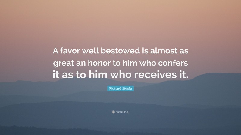 Richard Steele Quote: “A favor well bestowed is almost as great an honor to him who confers it as to him who receives it.”