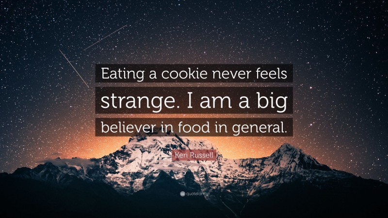 Keri Russell Quote: “Eating a cookie never feels strange. I am a big believer in food in general.”