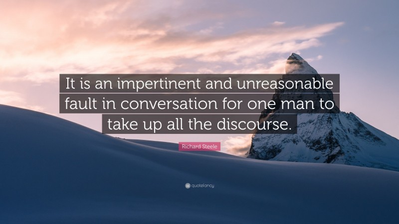 Richard Steele Quote: “It is an impertinent and unreasonable fault in conversation for one man to take up all the discourse.”