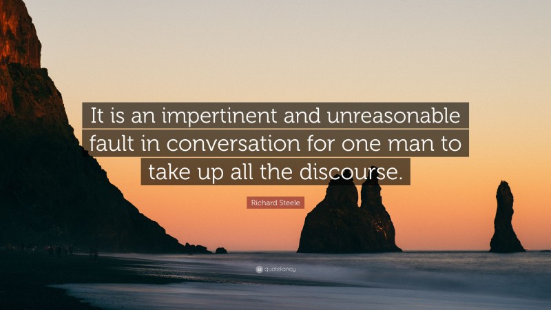 Richard Steele Quote: “It is an impertinent and unreasonable fault in conversation for one man to take up all the discourse.”