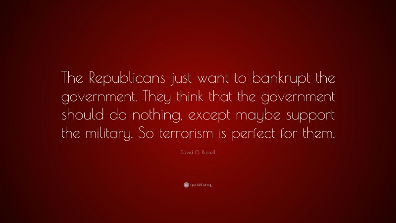 David O. Russell Quote: “The Republicans just want to bankrupt the government. They think that the government should do nothing, except maybe support the military. So terrorism is perfect for them.”