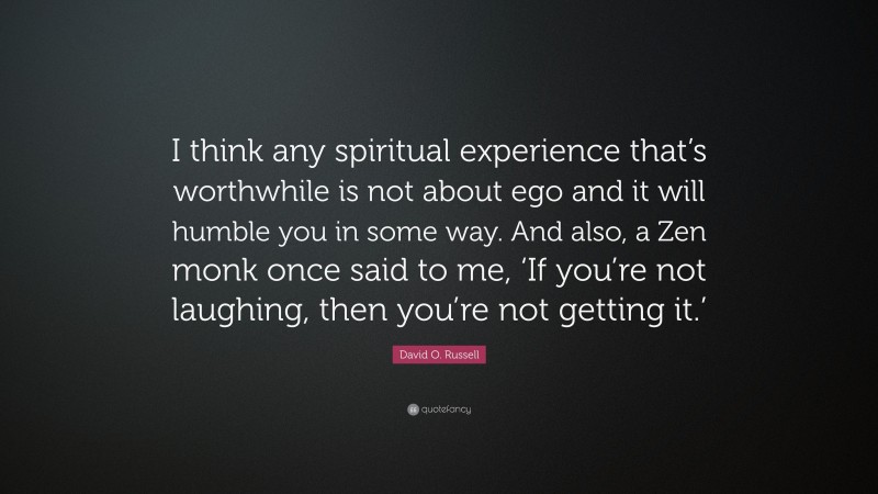 David O. Russell Quote: “I think any spiritual experience that’s worthwhile is not about ego and it will humble you in some way. And also, a Zen monk once said to me, ‘If you’re not laughing, then you’re not getting it.’”