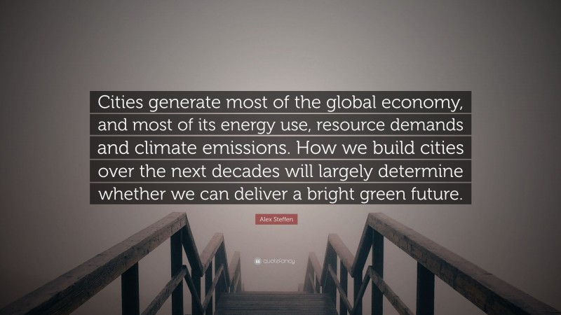 Alex Steffen Quote: “Cities generate most of the global economy, and most of its energy use, resource demands and climate emissions. How we build cities over the next decades will largely determine whether we can deliver a bright green future.”