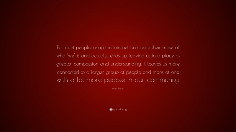 Alex Steffen Quote: “For most people, using the Internet broadens their sense of who ‘we’ is and actually ends up leaving us in a place of greater compassion and understanding. It leaves us more connected to a larger group of people and more at one with a lot more people in our community.”