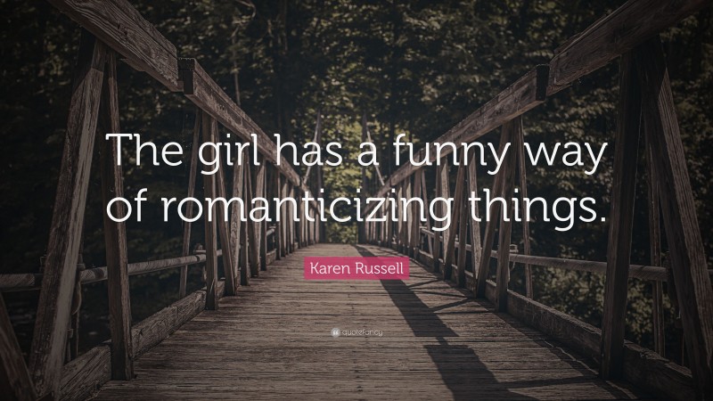 Karen Russell Quote: “The girl has a funny way of romanticizing things.”