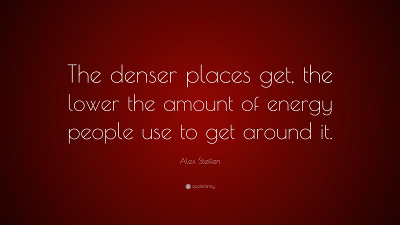 Alex Steffen Quote: “The denser places get, the lower the amount of energy people use to get around it.”