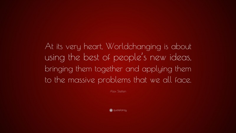 Alex Steffen Quote: “At its very heart, Worldchanging is about using the best of people’s new ideas, bringing them together and applying them to the massive problems that we all face.”