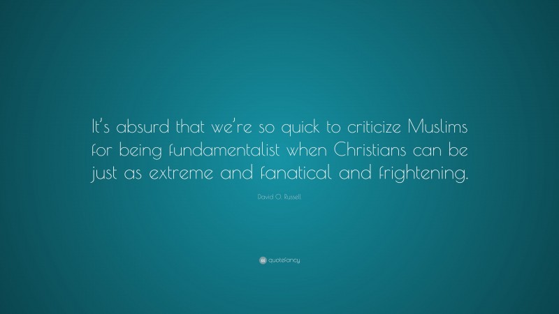 David O. Russell Quote: “It’s absurd that we’re so quick to criticize Muslims for being fundamentalist when Christians can be just as extreme and fanatical and frightening.”