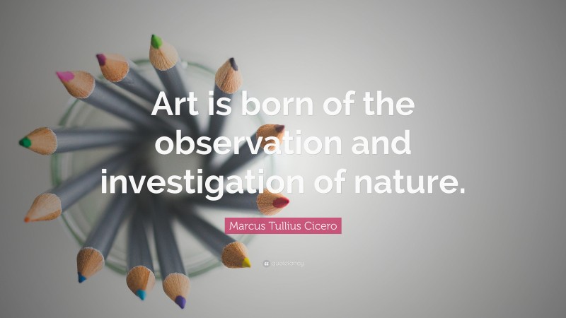 Marcus Tullius Cicero Quote: “Art is born of the observation and investigation of nature.”