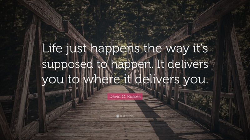 David O. Russell Quote: “Life just happens the way it’s supposed to happen. It delivers you to where it delivers you.”