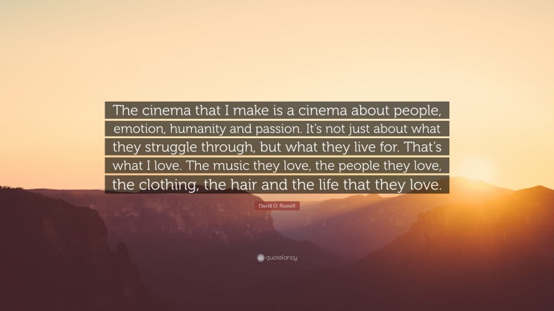 David O. Russell Quote: “The cinema that I make is a cinema about people, emotion, humanity and passion. It’s not just about what they struggle through, but what they live for. That’s what I love. The music they love, the people they love, the clothing, the hair and the life that they love.”