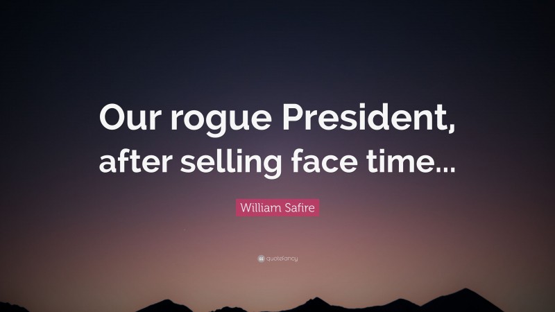 William Safire Quote: “Our rogue President, after selling face time...”