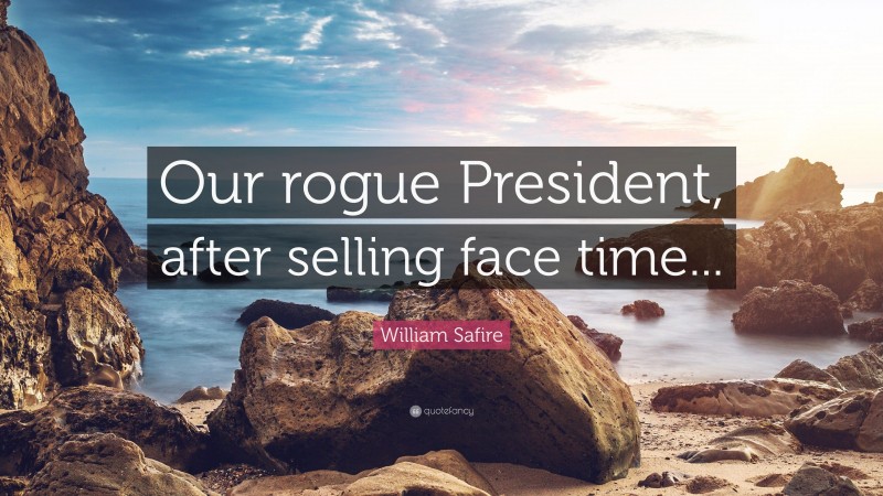 William Safire Quote: “Our rogue President, after selling face time...”