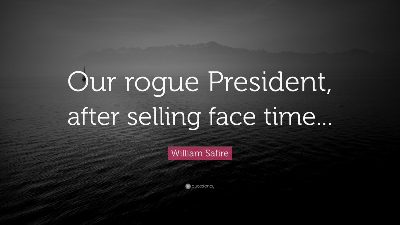 William Safire Quote: “Our rogue President, after selling face time...”
