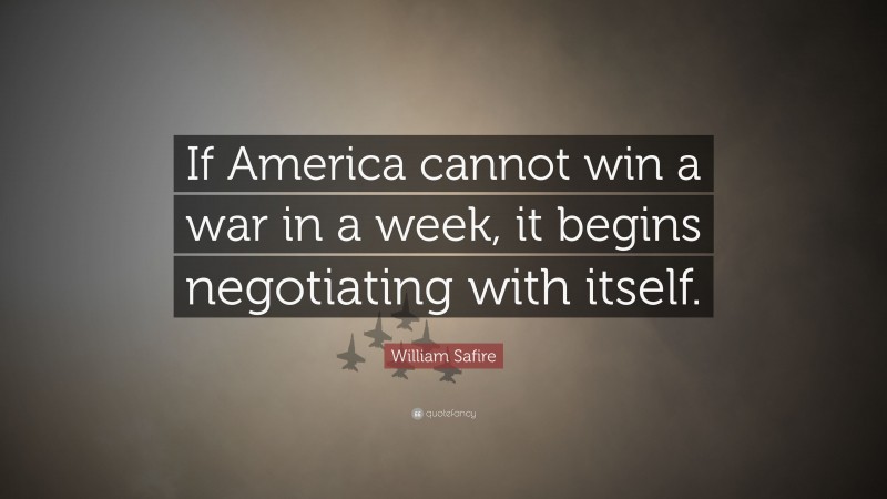 William Safire Quote: “If America cannot win a war in a week, it begins negotiating with itself.”