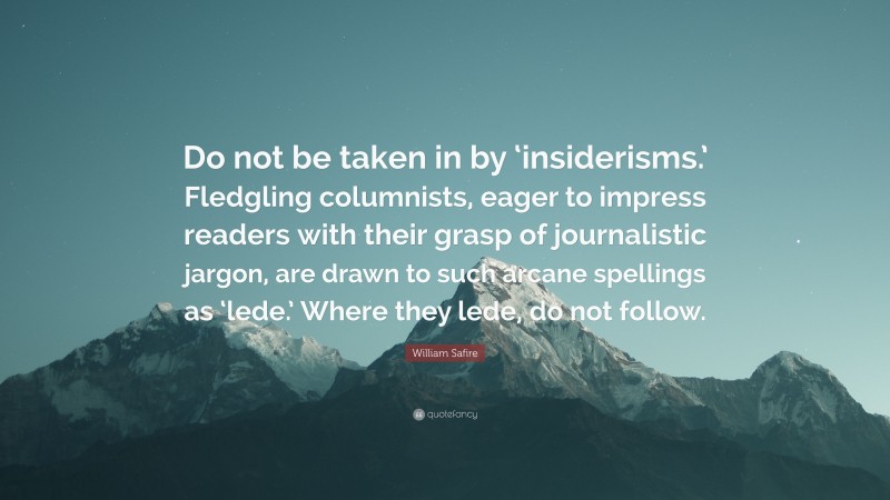 William Safire Quote: “Do not be taken in by ‘insiderisms.’ Fledgling columnists, eager to impress readers with their grasp of journalistic jargon, are drawn to such arcane spellings as ‘lede.’ Where they lede, do not follow.”