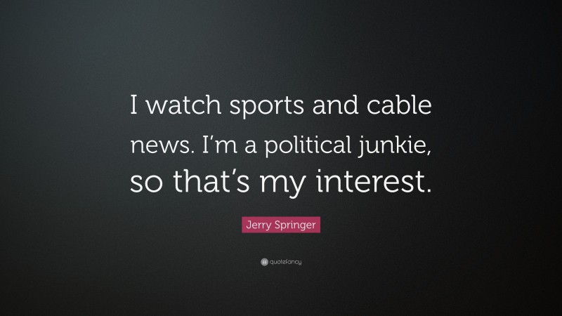 Jerry Springer Quote: “I watch sports and cable news. I’m a political junkie, so that’s my interest.”