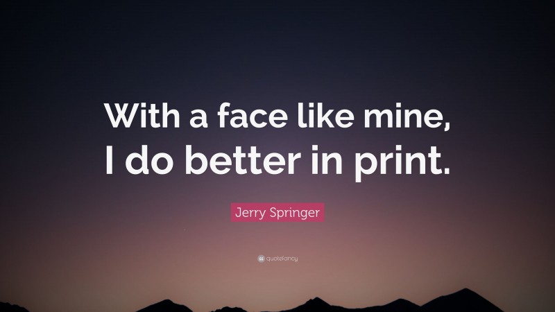 Jerry Springer Quote: “With a face like mine, I do better in print.”