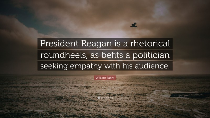 William Safire Quote: “President Reagan is a rhetorical roundheels, as befits a politician seeking empathy with his audience.”