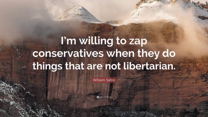 William Safire Quote: “I’m willing to zap conservatives when they do things that are not libertarian.”