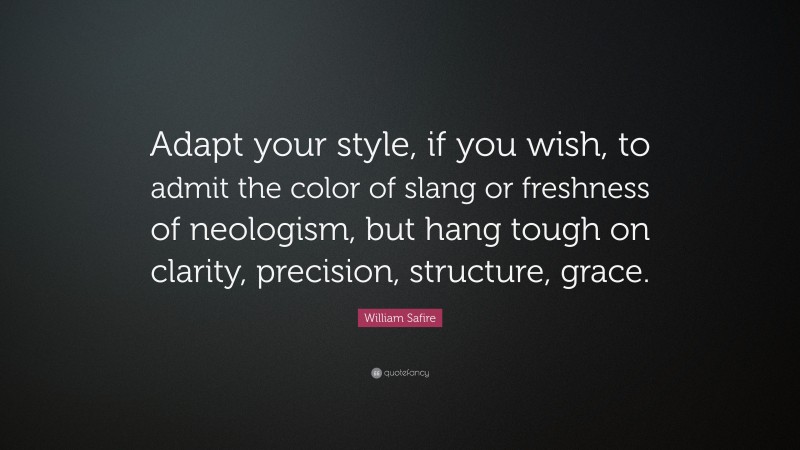 William Safire Quote: “Adapt your style, if you wish, to admit the color of slang or freshness of neologism, but hang tough on clarity, precision, structure, grace.”
