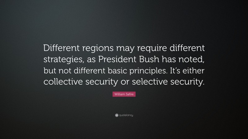 William Safire Quote: “Different regions may require different strategies, as President Bush has noted, but not different basic principles. It’s either collective security or selective security.”