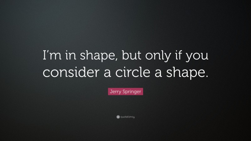 Jerry Springer Quote: “I’m in shape, but only if you consider a circle a shape.”