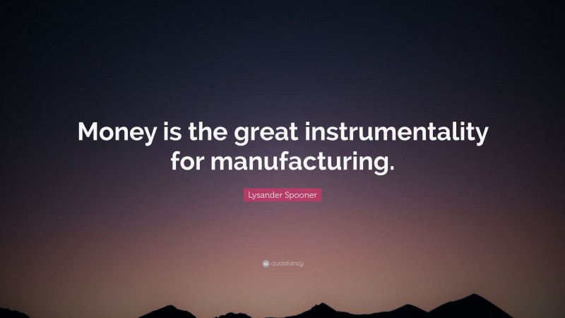 Lysander Spooner Quote: “Money is the great instrumentality for manufacturing.”