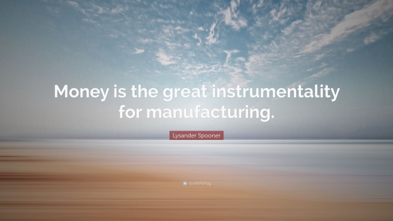 Lysander Spooner Quote: “Money is the great instrumentality for manufacturing.”