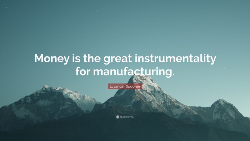 Lysander Spooner Quote: “Money is the great instrumentality for manufacturing.”