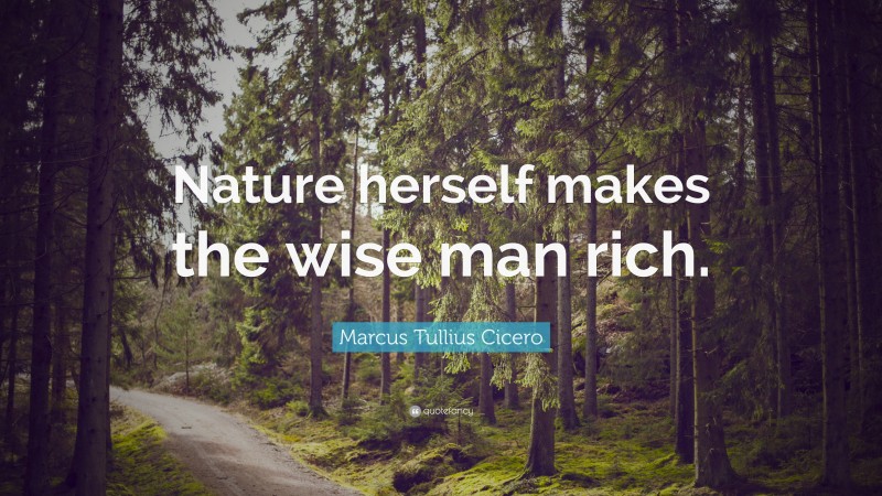 Marcus Tullius Cicero Quote: “Nature herself makes the wise man rich.”