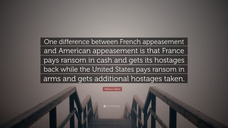 William Safire Quote: “One difference between French appeasement and American appeasement is that France pays ransom in cash and gets its hostages back while the United States pays ransom in arms and gets additional hostages taken.”