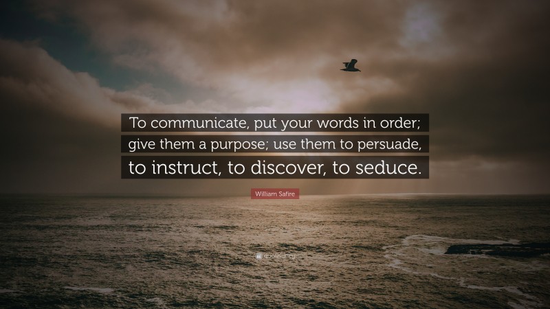 William Safire Quote: “To communicate, put your words in order; give them a purpose; use them to persuade, to instruct, to discover, to seduce.”