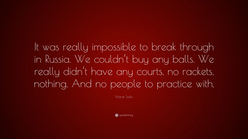 Marat Safin Quote: “It was really impossible to break through in Russia. We couldn’t buy any balls. We really didn’t have any courts, no rackets, nothing. And no people to practice with.”