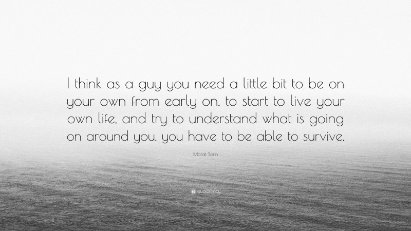 Marat Safin Quote: “I think as a guy you need a little bit to be on your own from early on, to start to live your own life, and try to understand what is going on around you, you have to be able to survive.”