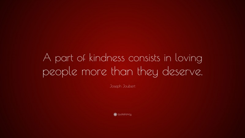 Joseph Joubert Quote: “A part of kindness consists in loving people more than they deserve.”