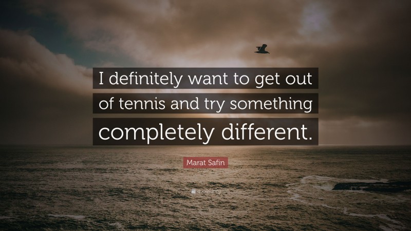 Marat Safin Quote: “I definitely want to get out of tennis and try something completely different.”