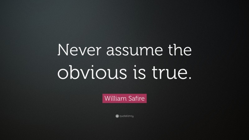William Safire Quote: “Never assume the obvious is true.”