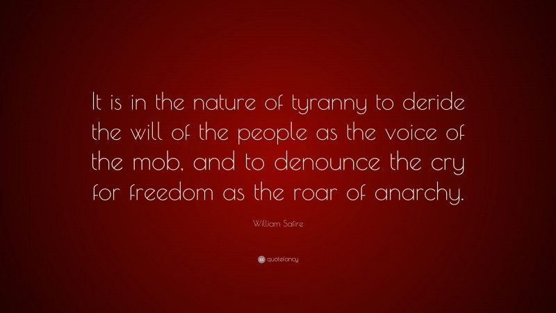 William Safire Quote: “It is in the nature of tyranny to deride the will of the people as the voice of the mob, and to denounce the cry for freedom as the roar of anarchy.”